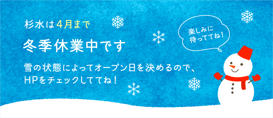 杉水は4月まで冬季休業中です。雪の状態によってオープン日を決めるので、HPをチェックしててね！